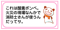 これは酸素ボンベといって、火災の現場なんかで消防士さんが使うんだって。