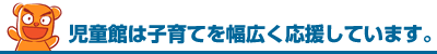 児童館は子供が遊べるだけでなく、子育てを全面的にサポートしてくれます。