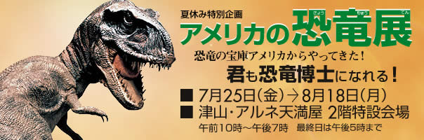 夏休み特別企画 アメリカの恐竜展 津山・アルネ天満屋2階特設会場 7月25日〜8月18日 午前10時〜午後7時 最終日は午後5時まで