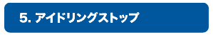 5.アイドリングストップ