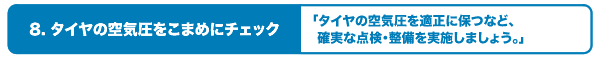 8.タイヤの空気圧をこまめにチェック〜タイヤの空気圧を適正に保つなど、確実な点検整備を実施しましょう〜