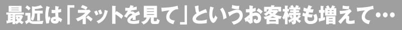 最近は「ネットを見て」というお客様も増えて…
